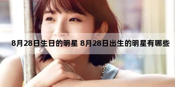 8月28日生日的明星 8月28日出生的明星有哪些